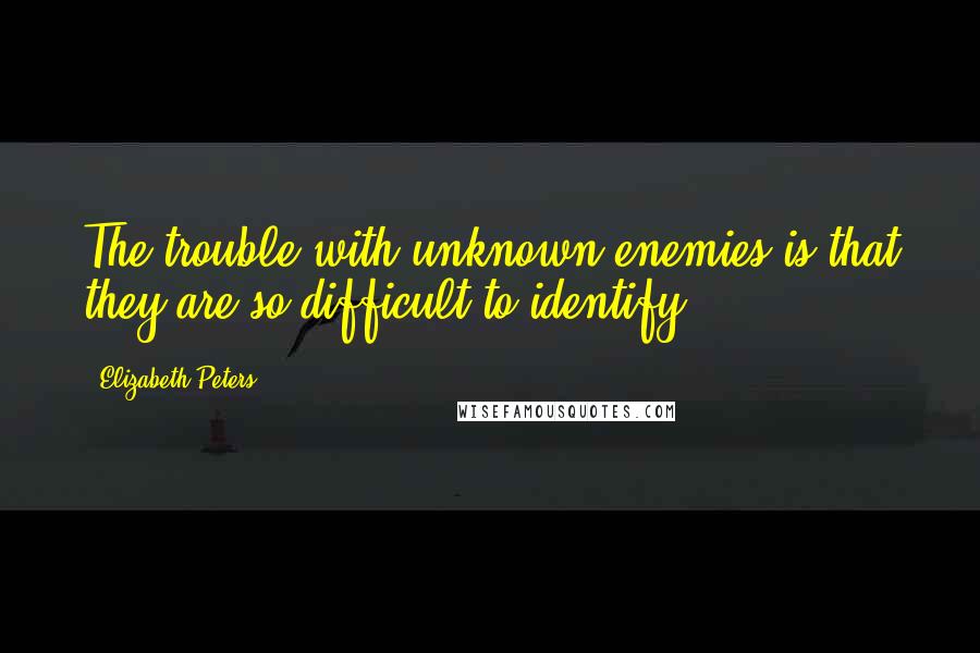 Elizabeth Peters Quotes: The trouble with unknown enemies is that they are so difficult to identify.