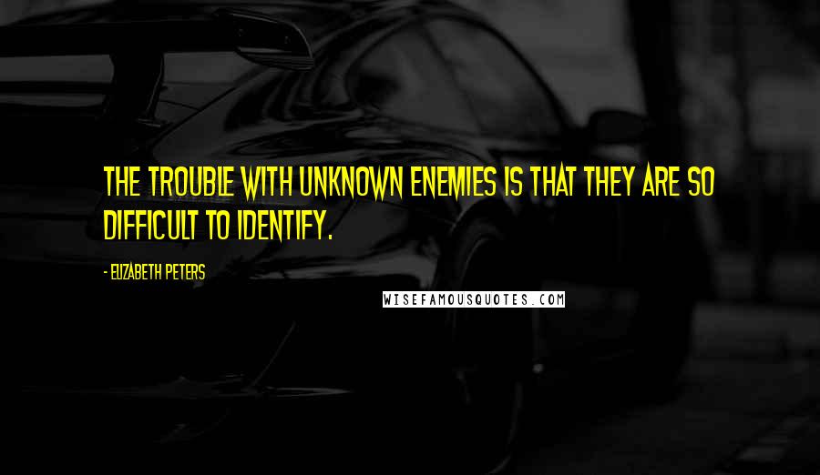 Elizabeth Peters Quotes: The trouble with unknown enemies is that they are so difficult to identify.