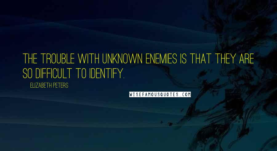 Elizabeth Peters Quotes: The trouble with unknown enemies is that they are so difficult to identify.