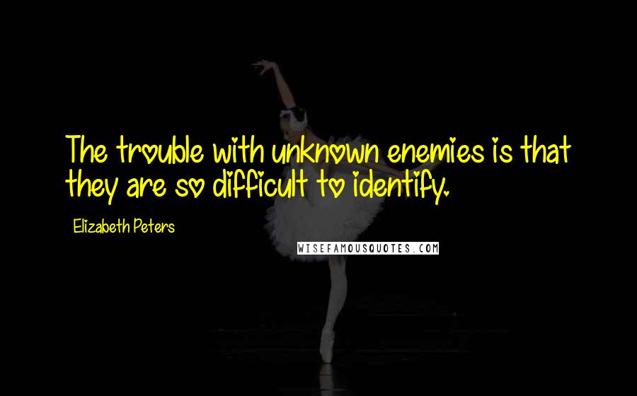 Elizabeth Peters Quotes: The trouble with unknown enemies is that they are so difficult to identify.