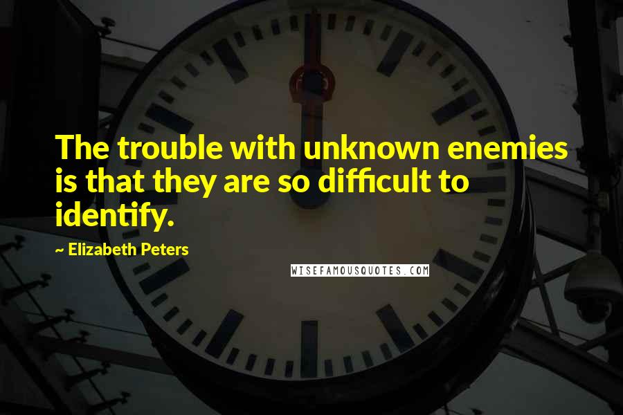 Elizabeth Peters Quotes: The trouble with unknown enemies is that they are so difficult to identify.