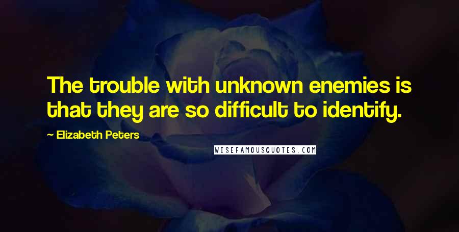 Elizabeth Peters Quotes: The trouble with unknown enemies is that they are so difficult to identify.