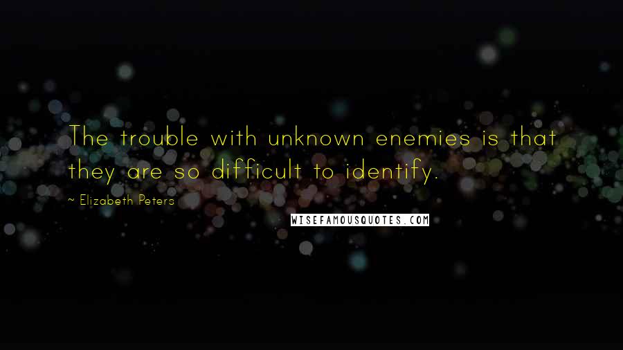 Elizabeth Peters Quotes: The trouble with unknown enemies is that they are so difficult to identify.