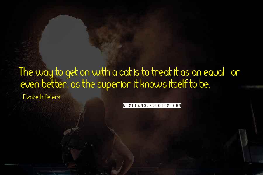 Elizabeth Peters Quotes: The way to get on with a cat is to treat it as an equal - or even better, as the superior it knows itself to be.