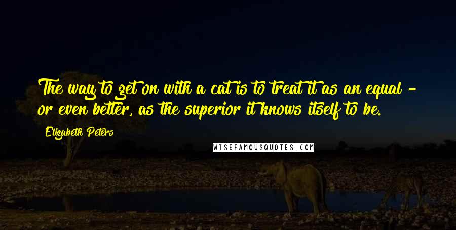 Elizabeth Peters Quotes: The way to get on with a cat is to treat it as an equal - or even better, as the superior it knows itself to be.