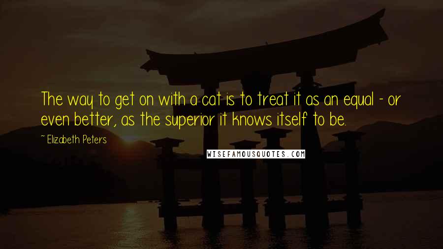 Elizabeth Peters Quotes: The way to get on with a cat is to treat it as an equal - or even better, as the superior it knows itself to be.