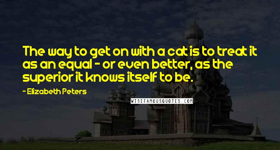 Elizabeth Peters Quotes: The way to get on with a cat is to treat it as an equal - or even better, as the superior it knows itself to be.