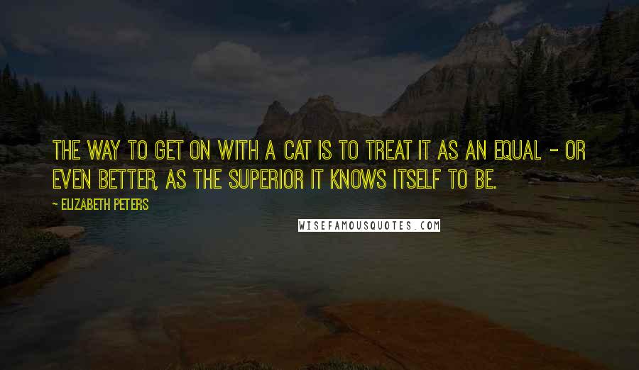 Elizabeth Peters Quotes: The way to get on with a cat is to treat it as an equal - or even better, as the superior it knows itself to be.