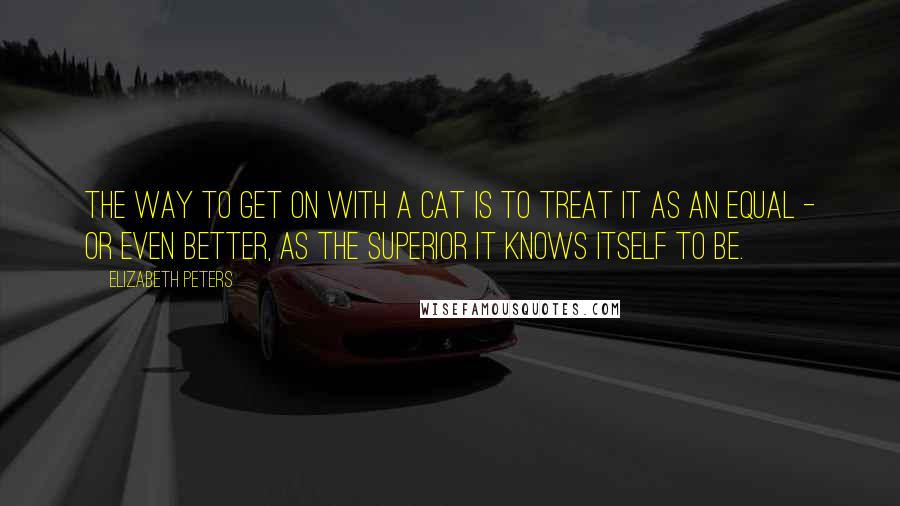 Elizabeth Peters Quotes: The way to get on with a cat is to treat it as an equal - or even better, as the superior it knows itself to be.