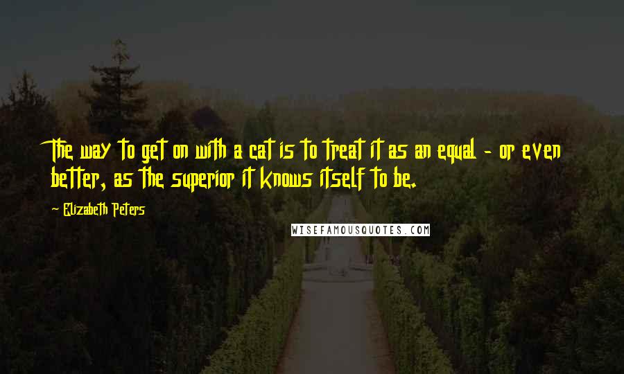 Elizabeth Peters Quotes: The way to get on with a cat is to treat it as an equal - or even better, as the superior it knows itself to be.