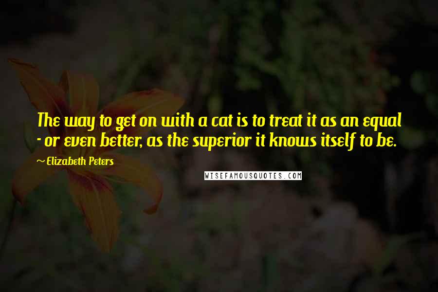 Elizabeth Peters Quotes: The way to get on with a cat is to treat it as an equal - or even better, as the superior it knows itself to be.