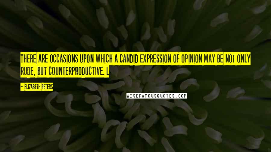 Elizabeth Peters Quotes: There are occasions upon which a candid expression of opinion may be not only rude, but counterproductive. L
