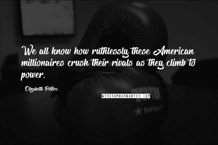 Elizabeth Peters Quotes: We all know how ruthlessly these American millionaires crush their rivals as they climb to power.