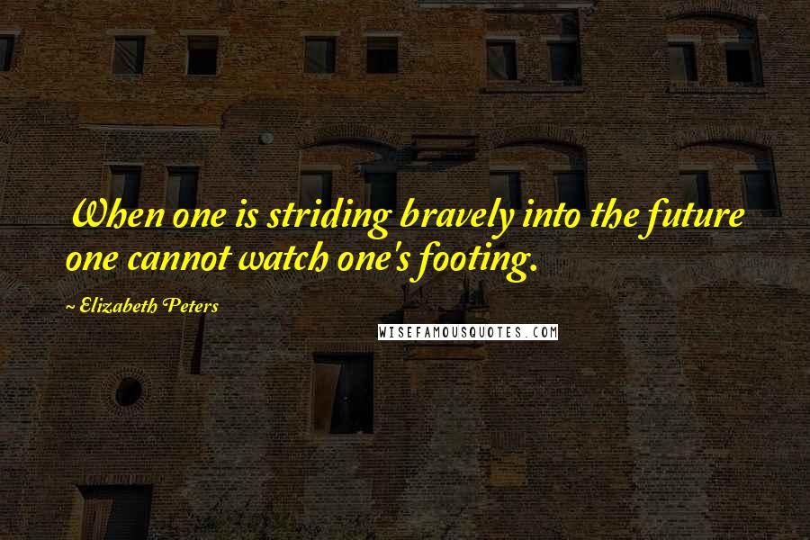 Elizabeth Peters Quotes: When one is striding bravely into the future one cannot watch one's footing.