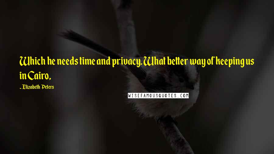 Elizabeth Peters Quotes: Which he needs time and privacy. What better way of keeping us in Cairo,