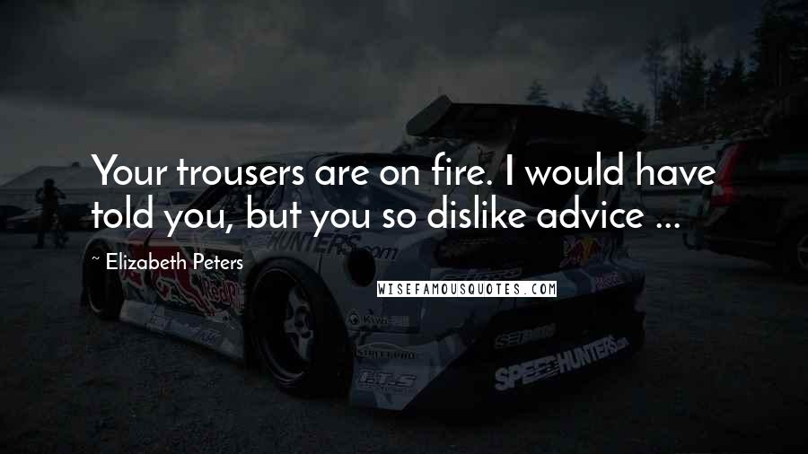 Elizabeth Peters Quotes: Your trousers are on fire. I would have told you, but you so dislike advice ...