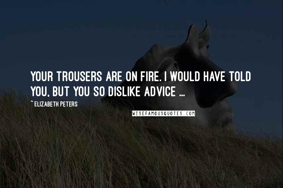 Elizabeth Peters Quotes: Your trousers are on fire. I would have told you, but you so dislike advice ...