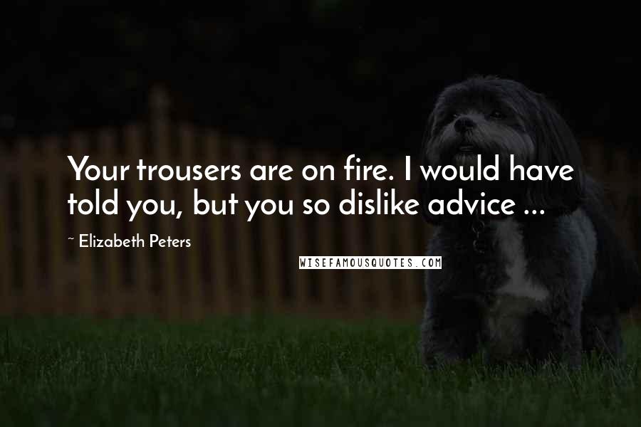 Elizabeth Peters Quotes: Your trousers are on fire. I would have told you, but you so dislike advice ...