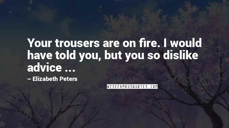 Elizabeth Peters Quotes: Your trousers are on fire. I would have told you, but you so dislike advice ...