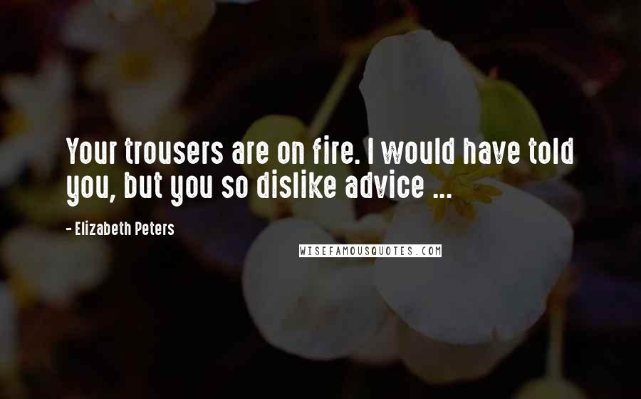 Elizabeth Peters Quotes: Your trousers are on fire. I would have told you, but you so dislike advice ...