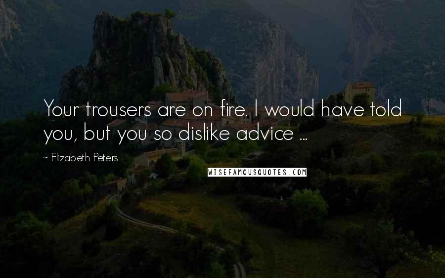 Elizabeth Peters Quotes: Your trousers are on fire. I would have told you, but you so dislike advice ...