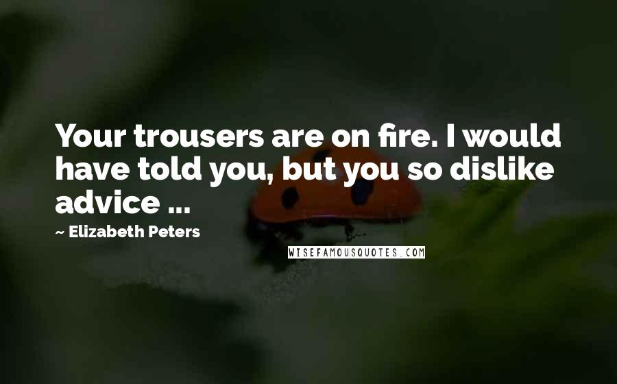 Elizabeth Peters Quotes: Your trousers are on fire. I would have told you, but you so dislike advice ...