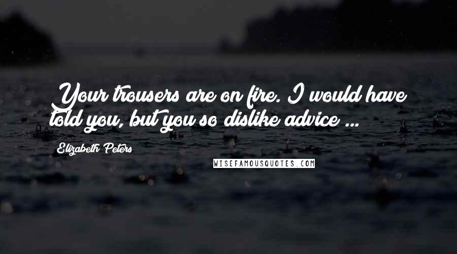 Elizabeth Peters Quotes: Your trousers are on fire. I would have told you, but you so dislike advice ...