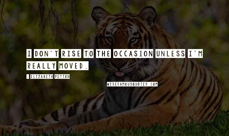 Elizabeth Peyton Quotes: I don't rise to the occasion unless I'm really moved.