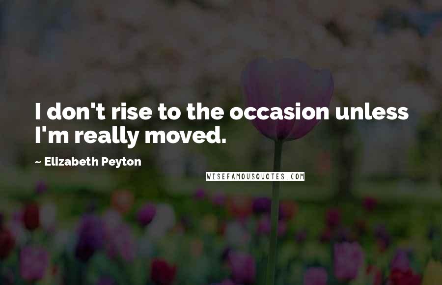 Elizabeth Peyton Quotes: I don't rise to the occasion unless I'm really moved.