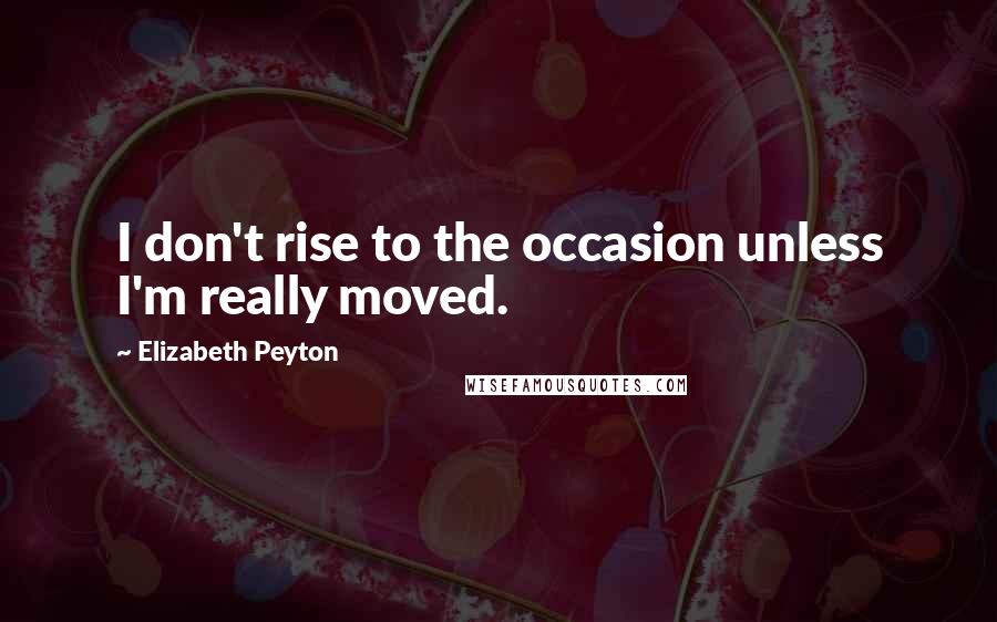 Elizabeth Peyton Quotes: I don't rise to the occasion unless I'm really moved.