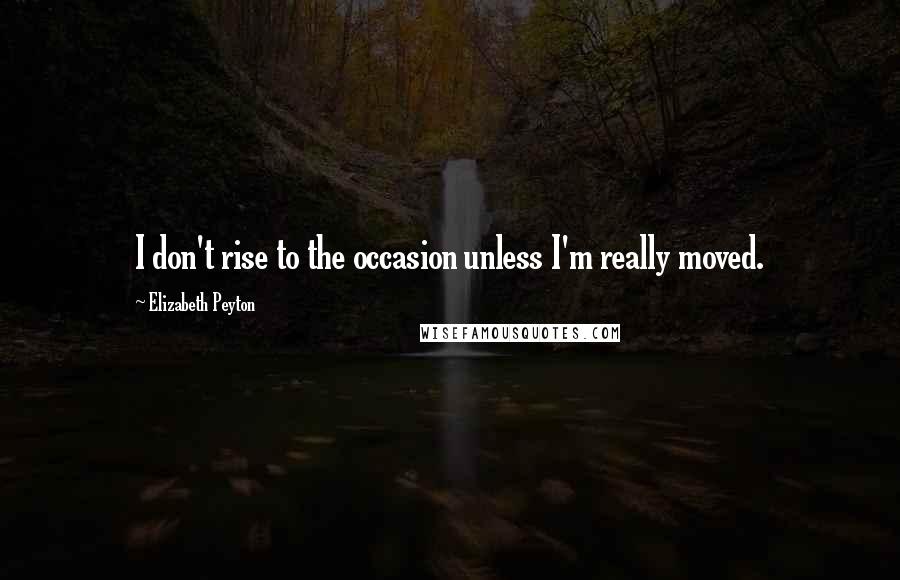 Elizabeth Peyton Quotes: I don't rise to the occasion unless I'm really moved.