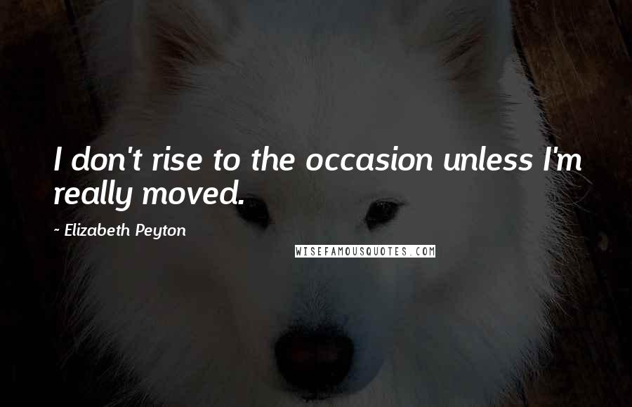 Elizabeth Peyton Quotes: I don't rise to the occasion unless I'm really moved.