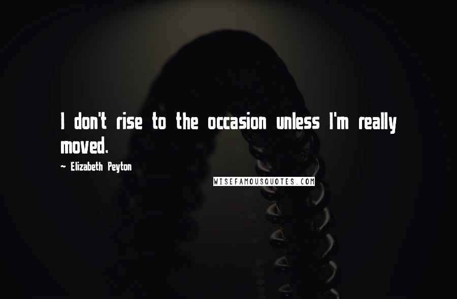 Elizabeth Peyton Quotes: I don't rise to the occasion unless I'm really moved.