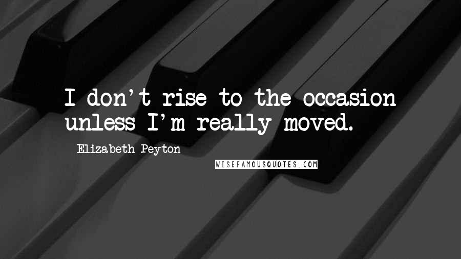 Elizabeth Peyton Quotes: I don't rise to the occasion unless I'm really moved.