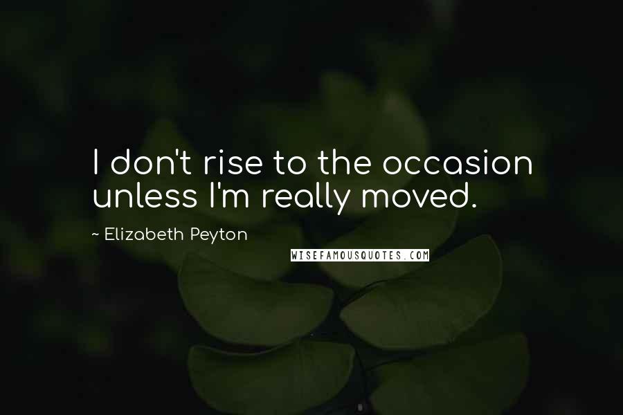 Elizabeth Peyton Quotes: I don't rise to the occasion unless I'm really moved.