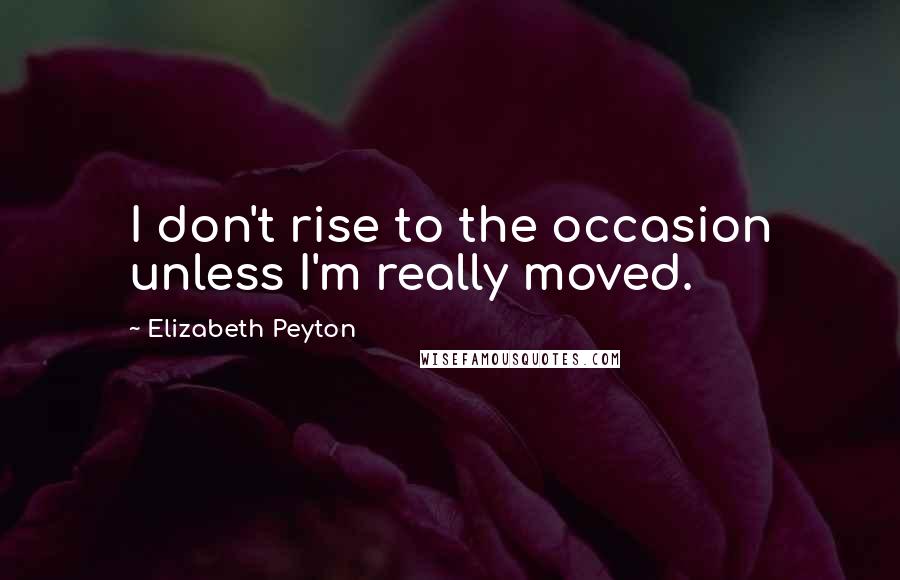 Elizabeth Peyton Quotes: I don't rise to the occasion unless I'm really moved.