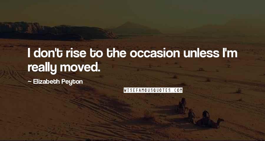 Elizabeth Peyton Quotes: I don't rise to the occasion unless I'm really moved.