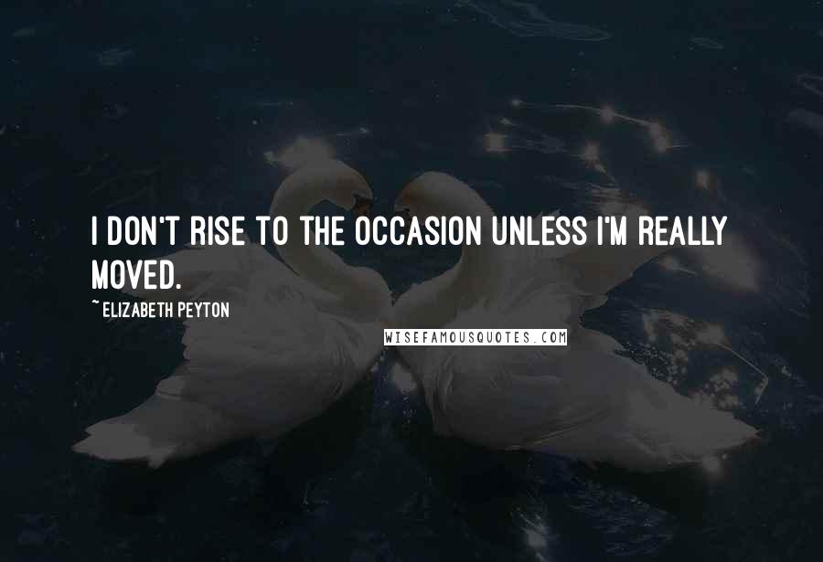 Elizabeth Peyton Quotes: I don't rise to the occasion unless I'm really moved.