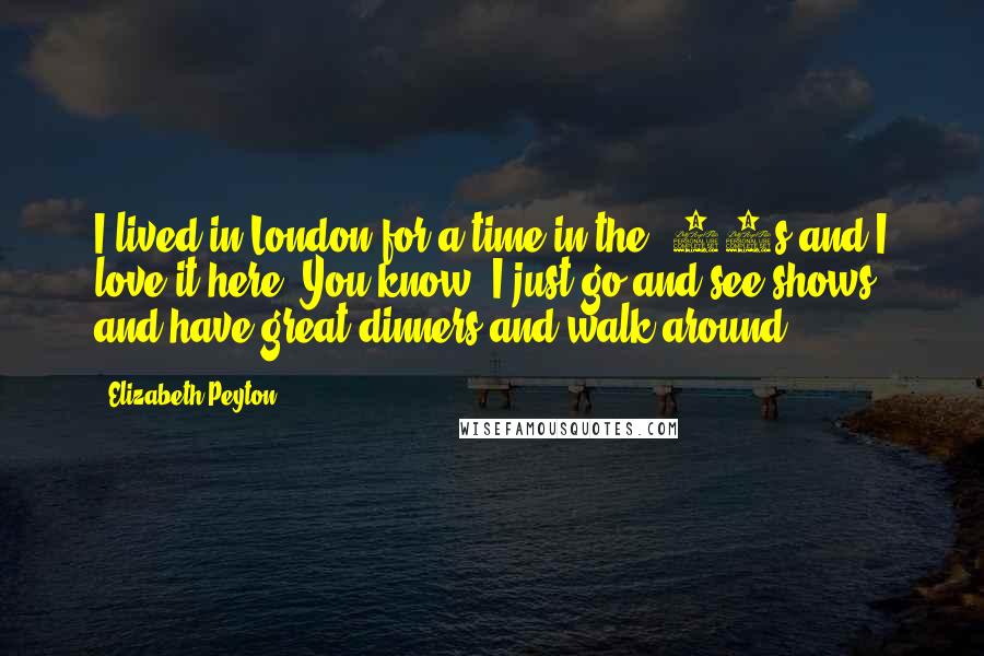 Elizabeth Peyton Quotes: I lived in London for a time in the '90s and I love it here. You know, I just go and see shows and have great dinners and walk around.