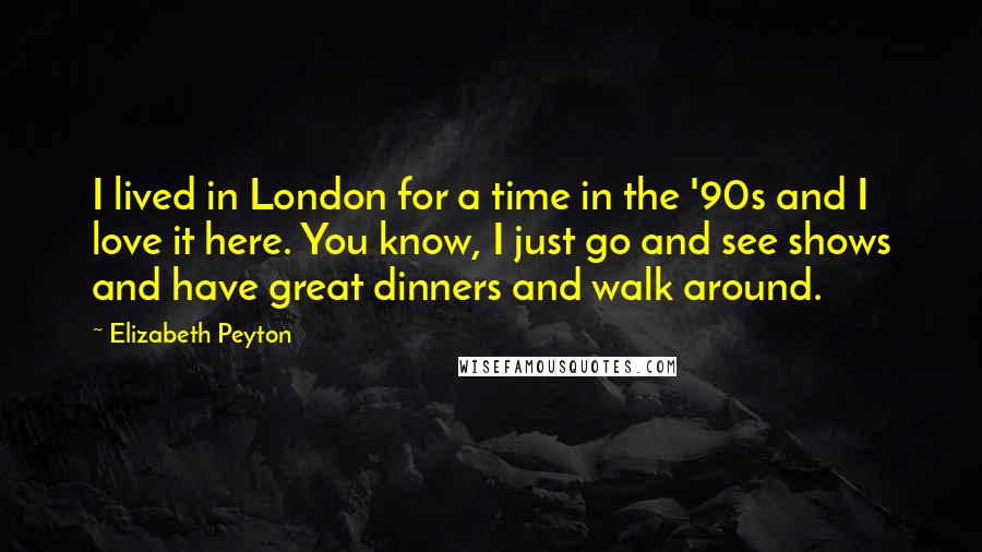 Elizabeth Peyton Quotes: I lived in London for a time in the '90s and I love it here. You know, I just go and see shows and have great dinners and walk around.