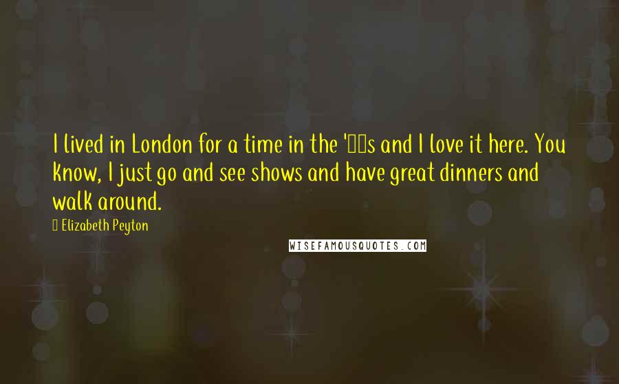 Elizabeth Peyton Quotes: I lived in London for a time in the '90s and I love it here. You know, I just go and see shows and have great dinners and walk around.