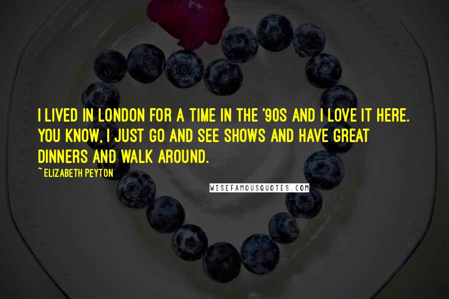 Elizabeth Peyton Quotes: I lived in London for a time in the '90s and I love it here. You know, I just go and see shows and have great dinners and walk around.