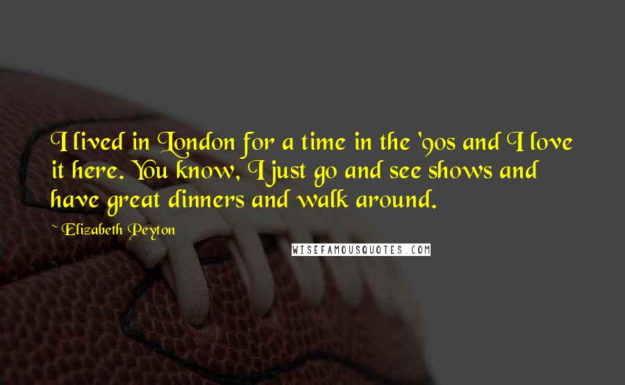 Elizabeth Peyton Quotes: I lived in London for a time in the '90s and I love it here. You know, I just go and see shows and have great dinners and walk around.