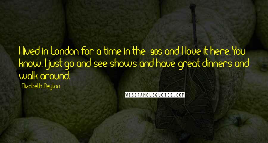 Elizabeth Peyton Quotes: I lived in London for a time in the '90s and I love it here. You know, I just go and see shows and have great dinners and walk around.