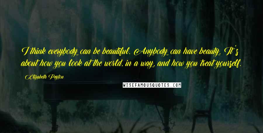 Elizabeth Peyton Quotes: I think everybody can be beautiful. Anybody can have beauty. It's about how you look at the world, in a way, and how you treat yourself.