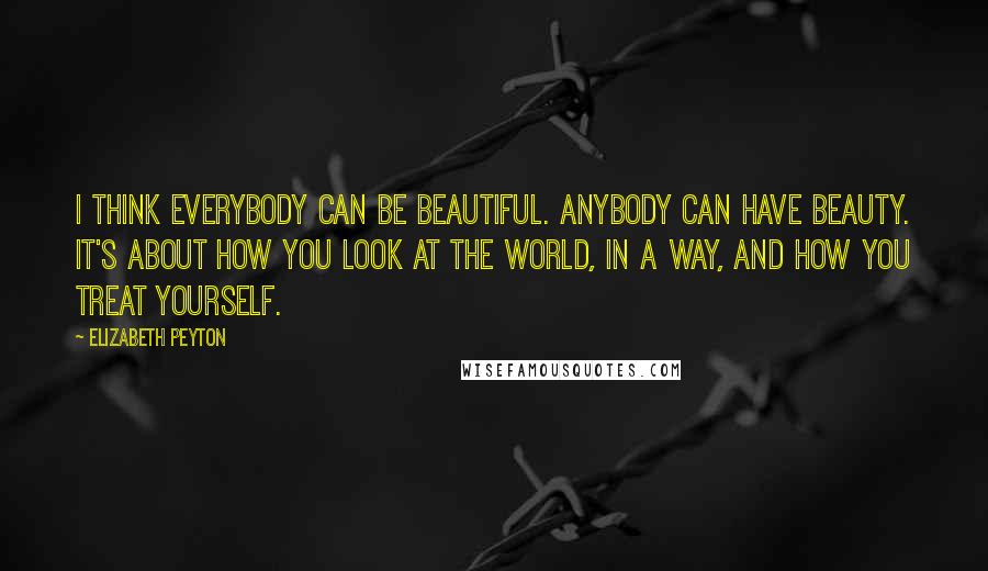 Elizabeth Peyton Quotes: I think everybody can be beautiful. Anybody can have beauty. It's about how you look at the world, in a way, and how you treat yourself.