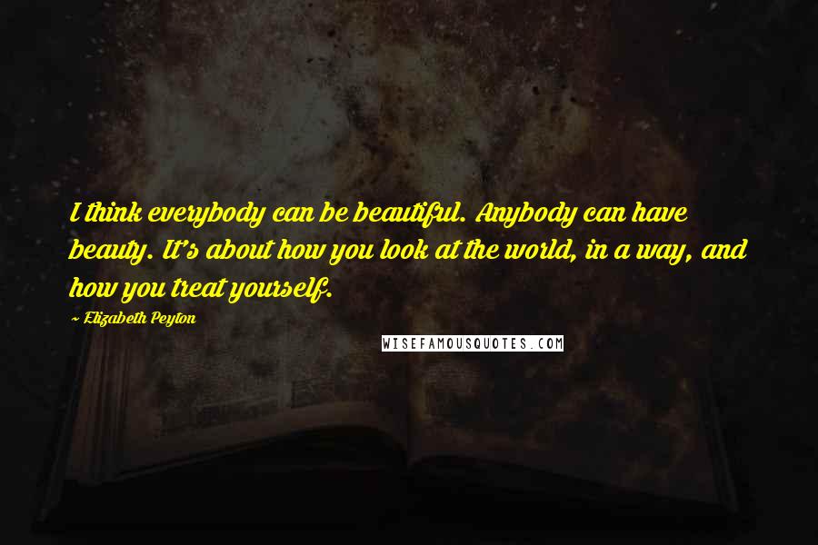 Elizabeth Peyton Quotes: I think everybody can be beautiful. Anybody can have beauty. It's about how you look at the world, in a way, and how you treat yourself.