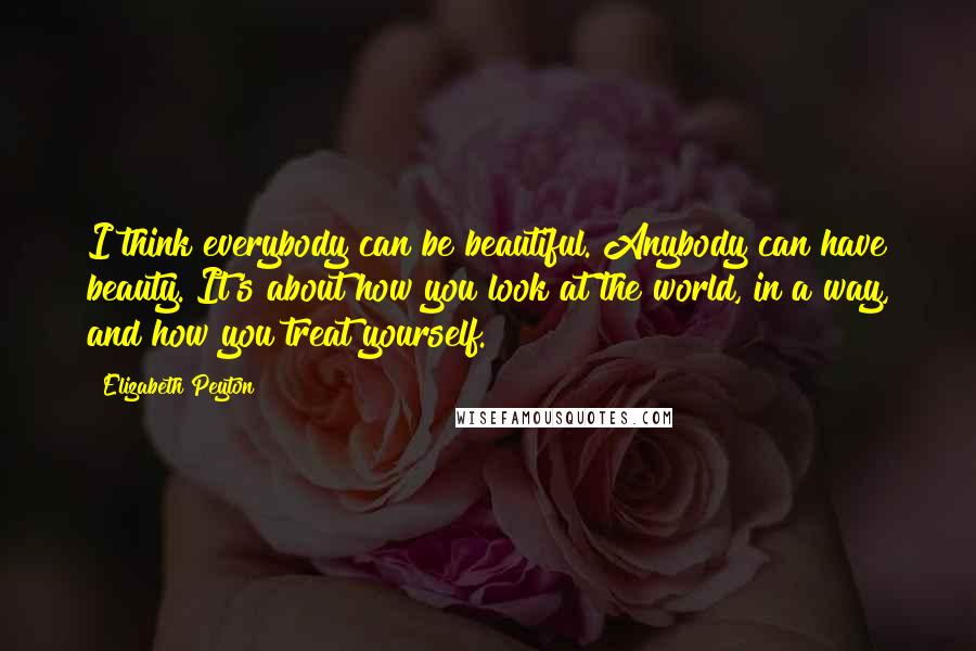 Elizabeth Peyton Quotes: I think everybody can be beautiful. Anybody can have beauty. It's about how you look at the world, in a way, and how you treat yourself.