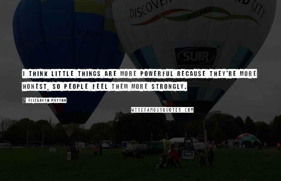 Elizabeth Peyton Quotes: I think little things are more powerful because they're more honest, so people feel them more strongly.