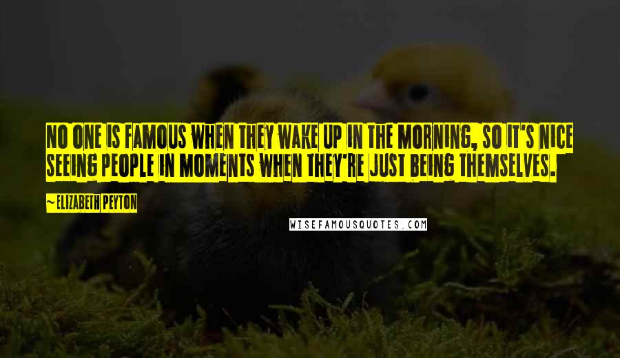 Elizabeth Peyton Quotes: No one is famous when they wake up in the morning, so it's nice seeing people in moments when they're just being themselves.